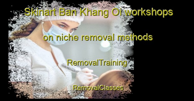 Skinart Ban Khang Oi workshops on niche removal methods | RemovalTraining | RemovalClasses | SkinartTraining-Thailand