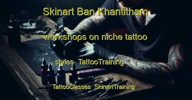 Skinart Ban Khantitham workshops on niche tattoo styles | TattooTraining | TattooClasses | SkinartTraining-Thailand
