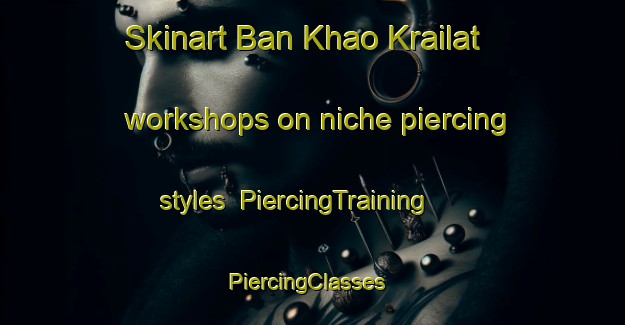 Skinart Ban Khao Krailat workshops on niche piercing styles | PiercingTraining | PiercingClasses | SkinartTraining-Thailand