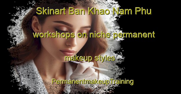 Skinart Ban Khao Nam Phu workshops on niche permanent makeup styles | PermanentmakeupTraining | PermanentmakeupClasses | SkinartTraining-Thailand