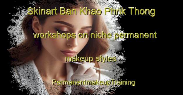 Skinart Ban Khao Phrik Thong workshops on niche permanent makeup styles | PermanentmakeupTraining | PermanentmakeupClasses | SkinartTraining-Thailand