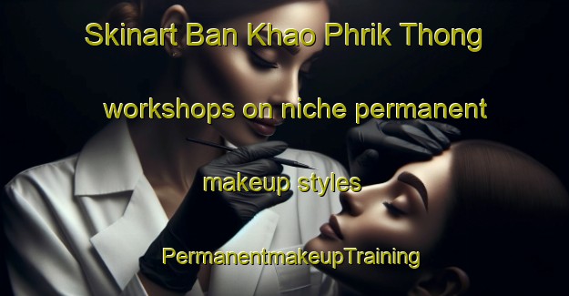 Skinart Ban Khao Phrik Thong workshops on niche permanent makeup styles | PermanentmakeupTraining | PermanentmakeupClasses | SkinartTraining-Thailand
