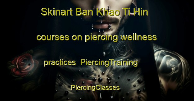 Skinart Ban Khao Ti Hin courses on piercing wellness practices | PiercingTraining | PiercingClasses | SkinartTraining-Thailand
