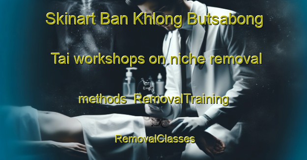 Skinart Ban Khlong Butsabong Tai workshops on niche removal methods | RemovalTraining | RemovalClasses | SkinartTraining-Thailand