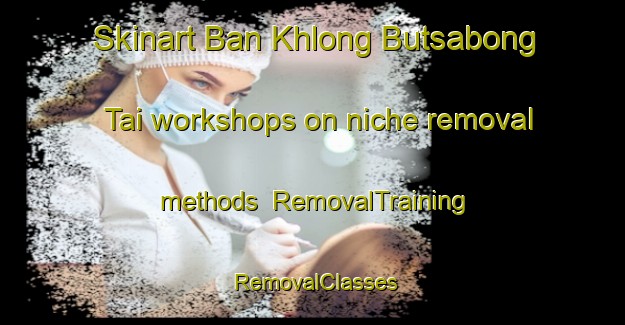 Skinart Ban Khlong Butsabong Tai workshops on niche removal methods | RemovalTraining | RemovalClasses | SkinartTraining-Thailand