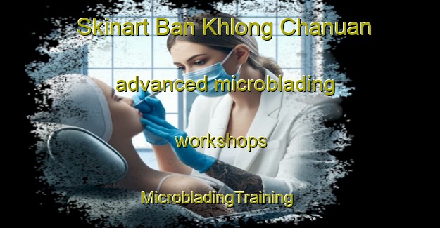 Skinart Ban Khlong Chanuan advanced microblading workshops | #MicrobladingTraining #MicrobladingClasses #SkinartTraining-Thailand