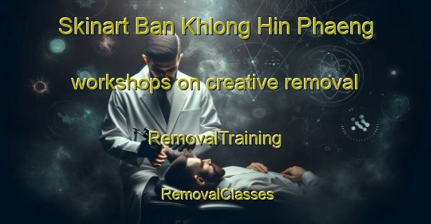 Skinart Ban Khlong Hin Phaeng workshops on creative removal | RemovalTraining | RemovalClasses | SkinartTraining-Thailand