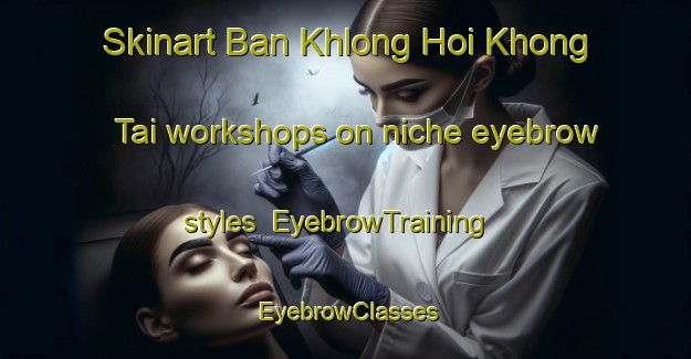 Skinart Ban Khlong Hoi Khong Tai workshops on niche eyebrow styles | EyebrowTraining | EyebrowClasses | SkinartTraining-Thailand