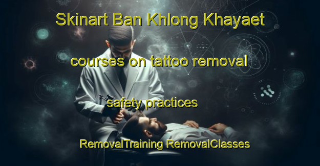 Skinart Ban Khlong Khayaet courses on tattoo removal safety practices | #RemovalTraining #RemovalClasses #SkinartTraining-Thailand