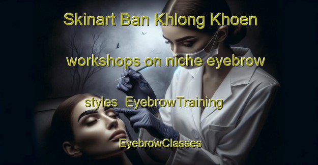 Skinart Ban Khlong Khoen workshops on niche eyebrow styles | EyebrowTraining | EyebrowClasses | SkinartTraining-Thailand