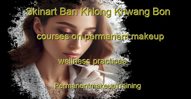 Skinart Ban Khlong Khwang Bon courses on permanent makeup wellness practices | PermanentmakeupTraining | PermanentmakeupClasses | SkinartTraining-Thailand