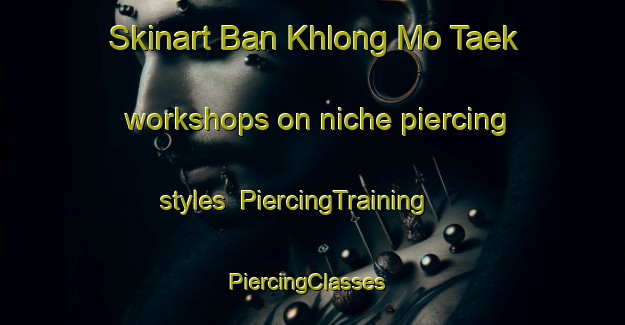 Skinart Ban Khlong Mo Taek workshops on niche piercing styles | PiercingTraining | PiercingClasses | SkinartTraining-Thailand