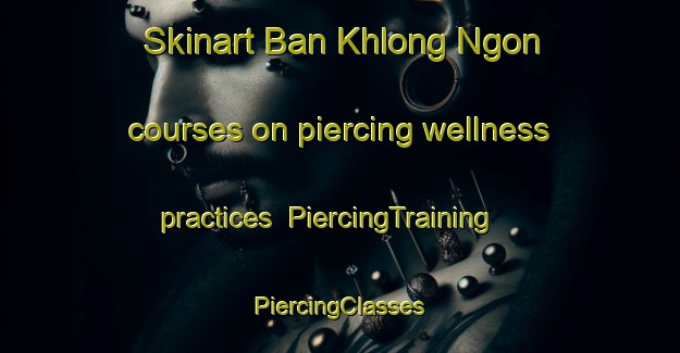 Skinart Ban Khlong Ngon courses on piercing wellness practices | #PiercingTraining #PiercingClasses #SkinartTraining-Thailand