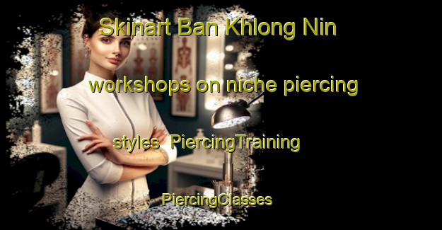 Skinart Ban Khlong Nin workshops on niche piercing styles | PiercingTraining | PiercingClasses | SkinartTraining-Thailand