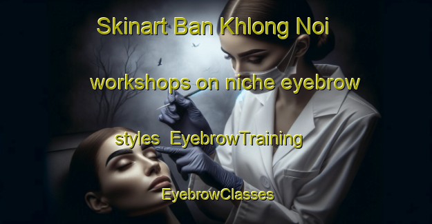 Skinart Ban Khlong Noi workshops on niche eyebrow styles | EyebrowTraining | EyebrowClasses | SkinartTraining-Thailand