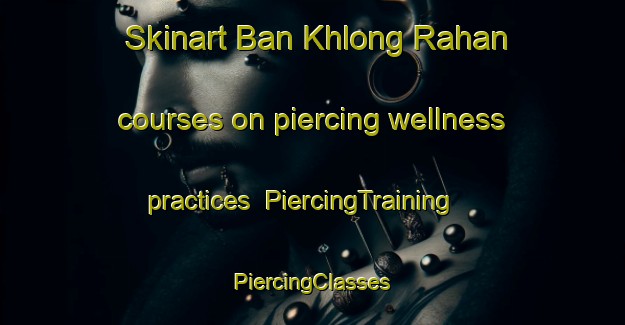 Skinart Ban Khlong Rahan courses on piercing wellness practices | #PiercingTraining #PiercingClasses #SkinartTraining-Thailand