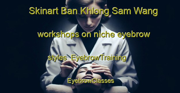 Skinart Ban Khlong Sam Wang workshops on niche eyebrow styles | EyebrowTraining | EyebrowClasses | SkinartTraining-Thailand