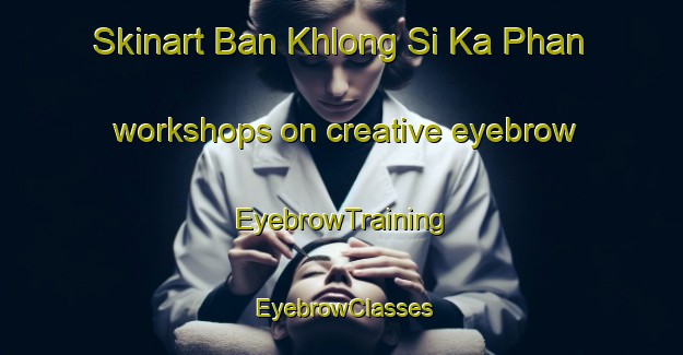 Skinart Ban Khlong Si Ka Phan workshops on creative eyebrow | EyebrowTraining | EyebrowClasses | SkinartTraining-Thailand