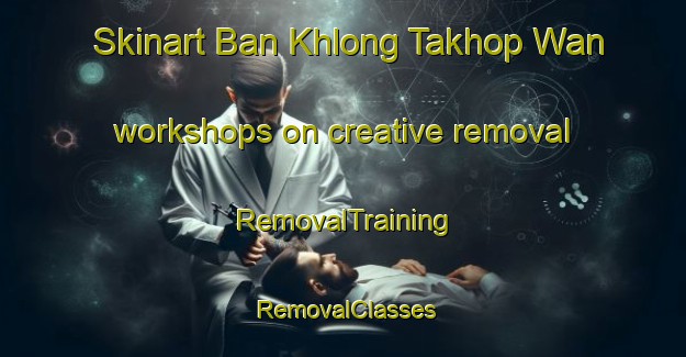 Skinart Ban Khlong Takhop Wan workshops on creative removal | RemovalTraining | RemovalClasses | SkinartTraining-Thailand
