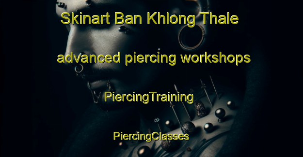 Skinart Ban Khlong Thale advanced piercing workshops | #PiercingTraining #PiercingClasses #SkinartTraining-Thailand