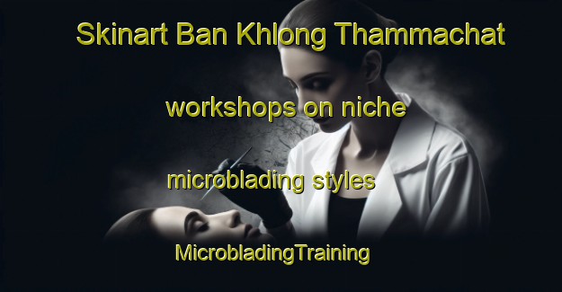 Skinart Ban Khlong Thammachat workshops on niche microblading styles | MicrobladingTraining | MicrobladingClasses | SkinartTraining-Thailand