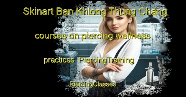 Skinart Ban Khlong Thung Chang courses on piercing wellness practices | #PiercingTraining #PiercingClasses #SkinartTraining-Thailand