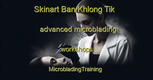 Skinart Ban Khlong Tik advanced microblading workshops | #MicrobladingTraining #MicrobladingClasses #SkinartTraining-Thailand