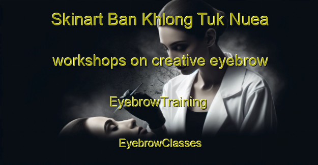 Skinart Ban Khlong Tuk Nuea workshops on creative eyebrow | EyebrowTraining | EyebrowClasses | SkinartTraining-Thailand