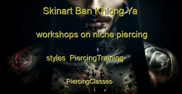 Skinart Ban Khlong Ya workshops on niche piercing styles | PiercingTraining | PiercingClasses | SkinartTraining-Thailand