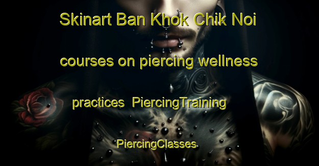 Skinart Ban Khok Chik Noi courses on piercing wellness practices | PiercingTraining | PiercingClasses | SkinartTraining-Thailand