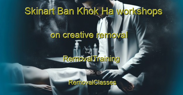 Skinart Ban Khok Ha workshops on creative removal | RemovalTraining | RemovalClasses | SkinartTraining-Thailand
