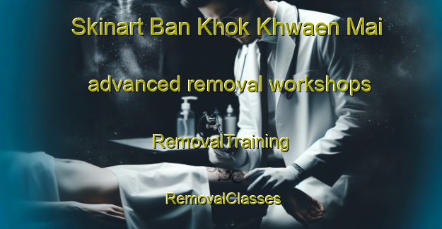 Skinart Ban Khok Khwaen Mai advanced removal workshops | RemovalTraining | RemovalClasses | SkinartTraining-Thailand