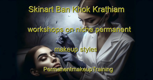 Skinart Ban Khok Krathiam workshops on niche permanent makeup styles | PermanentmakeupTraining | PermanentmakeupClasses | SkinartTraining-Thailand