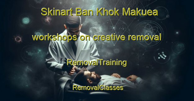Skinart Ban Khok Makuea workshops on creative removal | RemovalTraining | RemovalClasses | SkinartTraining-Thailand