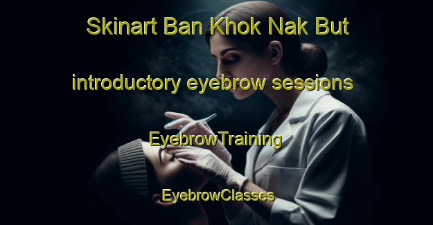 Skinart Ban Khok Nak But introductory eyebrow sessions | EyebrowTraining | EyebrowClasses | SkinartTraining-Thailand