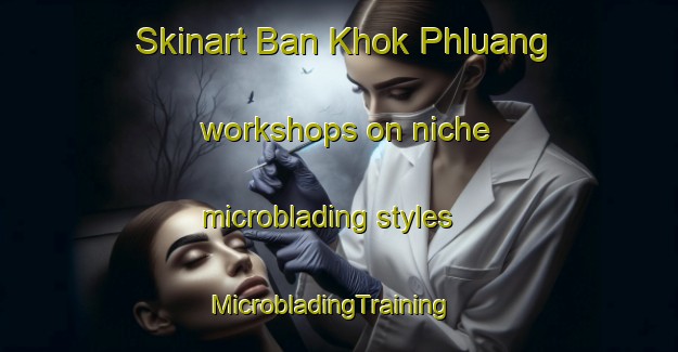Skinart Ban Khok Phluang workshops on niche microblading styles | MicrobladingTraining | MicrobladingClasses | SkinartTraining-Thailand