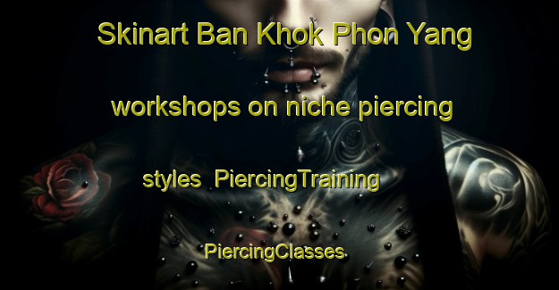 Skinart Ban Khok Phon Yang workshops on niche piercing styles | PiercingTraining | PiercingClasses | SkinartTraining-Thailand