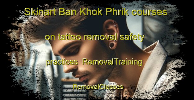 Skinart Ban Khok Phrik courses on tattoo removal safety practices | RemovalTraining | RemovalClasses | SkinartTraining-Thailand