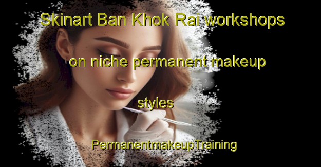 Skinart Ban Khok Rai workshops on niche permanent makeup styles | PermanentmakeupTraining | PermanentmakeupClasses | SkinartTraining-Thailand