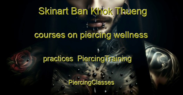 Skinart Ban Khok Thueng courses on piercing wellness practices | #PiercingTraining #PiercingClasses #SkinartTraining-Thailand