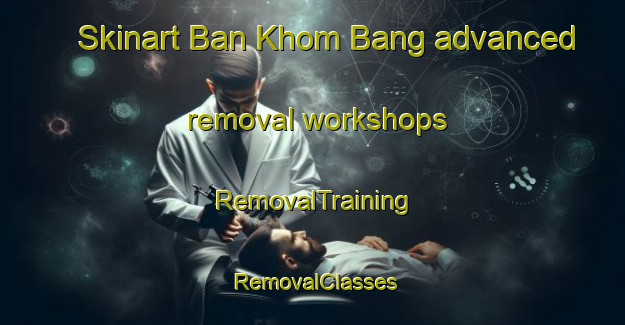 Skinart Ban Khom Bang advanced removal workshops | RemovalTraining | RemovalClasses | SkinartTraining-Thailand