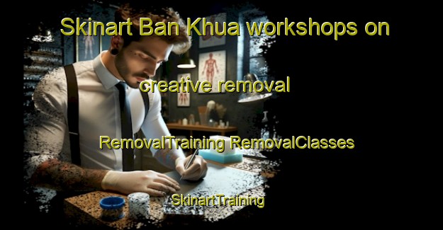 Skinart Ban Khua workshops on creative removal | #RemovalTraining #RemovalClasses #SkinartTraining-Thailand