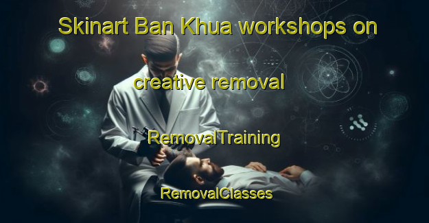 Skinart Ban Khua workshops on creative removal | RemovalTraining | RemovalClasses | SkinartTraining-Thailand