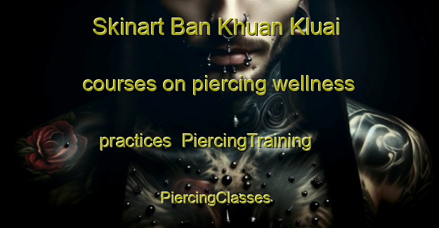 Skinart Ban Khuan Kluai courses on piercing wellness practices | PiercingTraining | PiercingClasses | SkinartTraining-Thailand