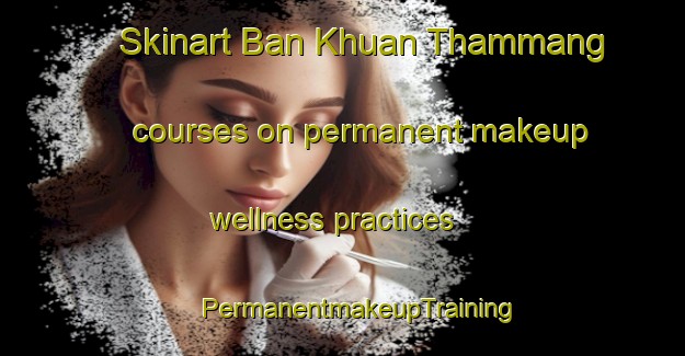 Skinart Ban Khuan Thammang courses on permanent makeup wellness practices | #PermanentmakeupTraining #PermanentmakeupClasses #SkinartTraining-Thailand