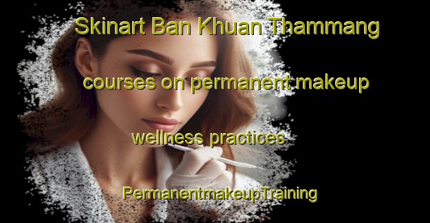 Skinart Ban Khuan Thammang courses on permanent makeup wellness practices | PermanentmakeupTraining | PermanentmakeupClasses | SkinartTraining-Thailand