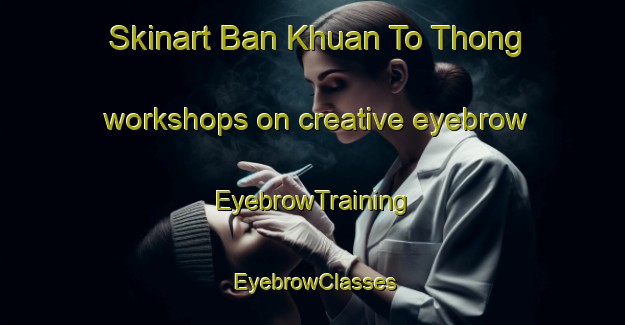 Skinart Ban Khuan To Thong workshops on creative eyebrow | EyebrowTraining | EyebrowClasses | SkinartTraining-Thailand
