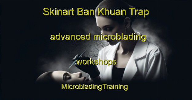 Skinart Ban Khuan Trap advanced microblading workshops | #MicrobladingTraining #MicrobladingClasses #SkinartTraining-Thailand