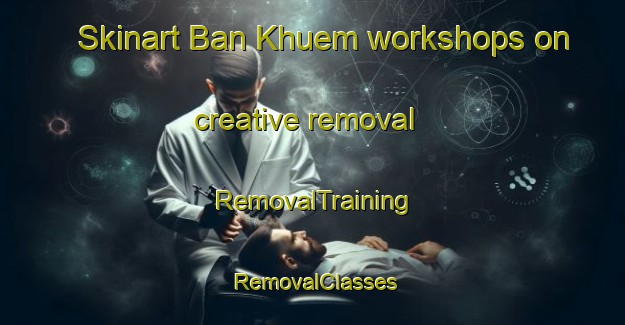 Skinart Ban Khuem workshops on creative removal | RemovalTraining | RemovalClasses | SkinartTraining-Thailand