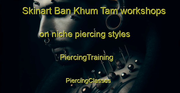 Skinart Ban Khum Tam workshops on niche piercing styles | PiercingTraining | PiercingClasses | SkinartTraining-Thailand